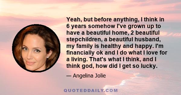 Yeah, but before anything, I think in 6 years somehow I've grown up to have a beautiful home, 2 beautiful stepchildren, a beautiful husband, my family is healthy and happy. I'm financially ok and I do what I love for a