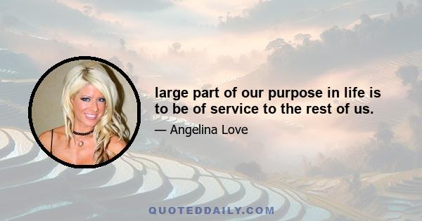 large part of our purpose in life is to be of service to the rest of us.