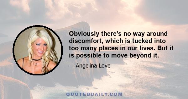 Obviously there's no way around discomfort, which is tucked into too many places in our lives. But it is possible to move beyond it.