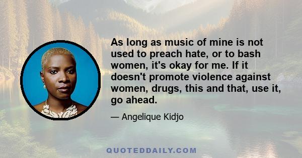 As long as music of mine is not used to preach hate, or to bash women, it's okay for me. If it doesn't promote violence against women, drugs, this and that, use it, go ahead.