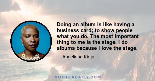 Doing an album is like having a business card; to show people what you do. The most important thing to me is the stage. I do albums because I love the stage.