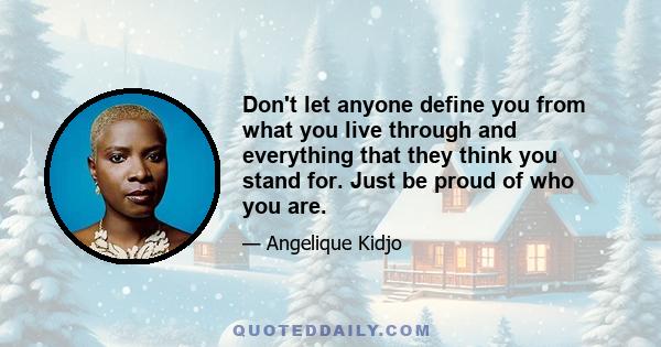 Don't let anyone define you from what you live through and everything that they think you stand for. Just be proud of who you are.