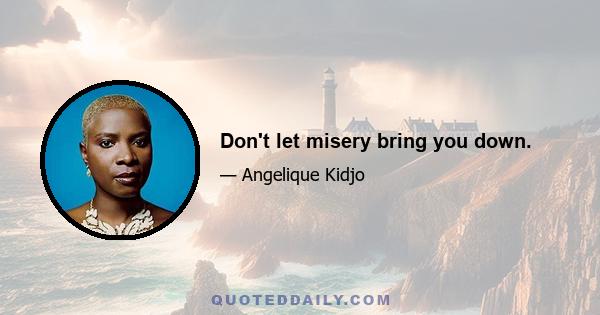 Don't let misery bring you down.