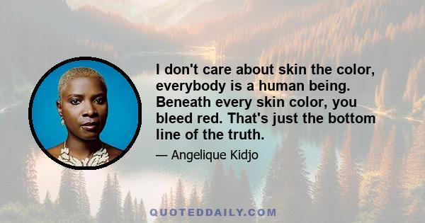 I don't care about skin the color, everybody is a human being. Beneath every skin color, you bleed red. That's just the bottom line of the truth.