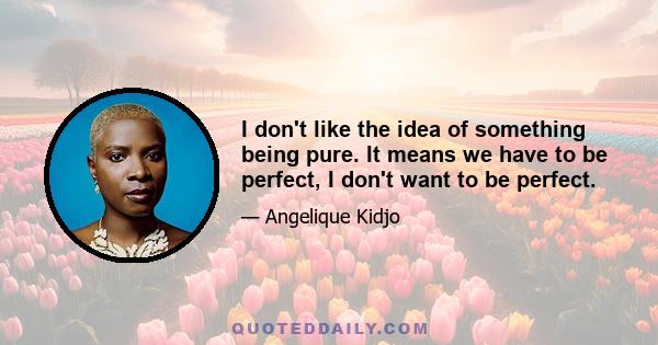 I don't like the idea of something being pure. It means we have to be perfect, I don't want to be perfect.