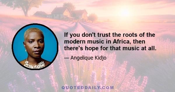 If you don't trust the roots of the modern music in Africa, then there's hope for that music at all.