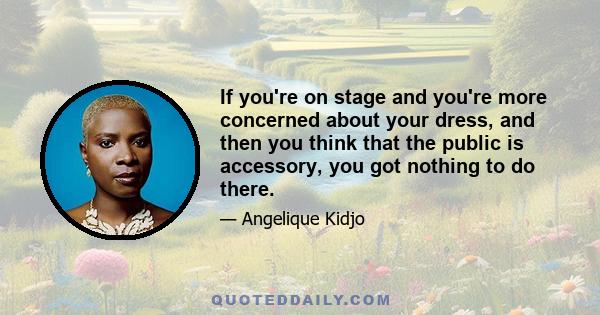 If you're on stage and you're more concerned about your dress, and then you think that the public is accessory, you got nothing to do there.