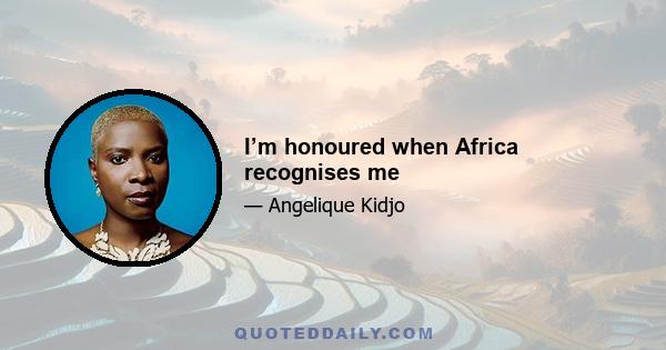 I’m honoured when Africa recognises me