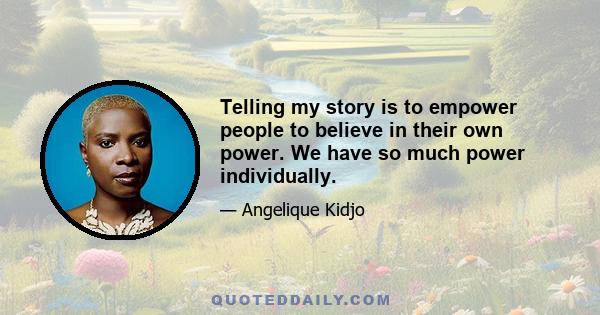 Telling my story is to empower people to believe in their own power. We have so much power individually.