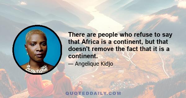 There are people who refuse to say that Africa is a continent, but that doesn't remove the fact that it is a continent.