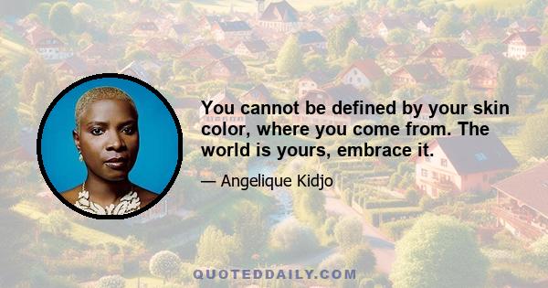 You cannot be defined by your skin color, where you come from. The world is yours, embrace it.