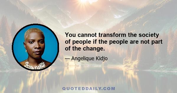 You cannot transform the society of people if the people are not part of the change.