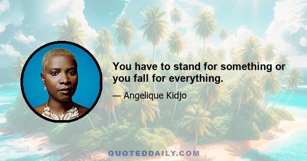 You have to stand for something or you fall for everything.