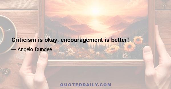 Criticism is okay, encouragement is better!