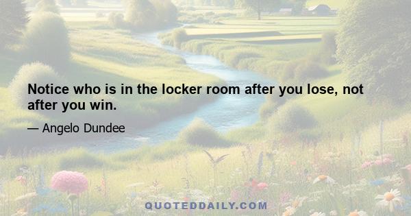 Notice who is in the locker room after you lose, not after you win.