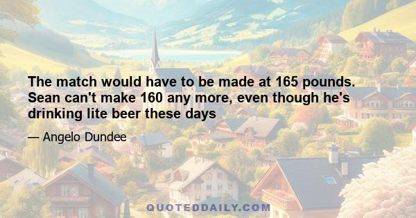 The match would have to be made at 165 pounds. Sean can't make 160 any more, even though he's drinking lite beer these days