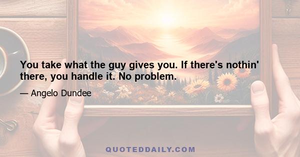 You take what the guy gives you. If there's nothin' there, you handle it. No problem.