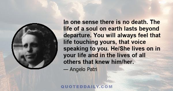 In one sense there is no death. The life of a soul on earth lasts beyond departure. You will always feel that life touching yours, that voice speaking to you. He/She lives on in your life and in the lives of all others