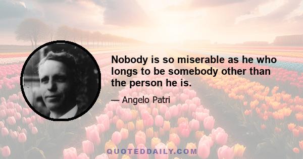 Nobody is so miserable as he who longs to be somebody other than the person he is.