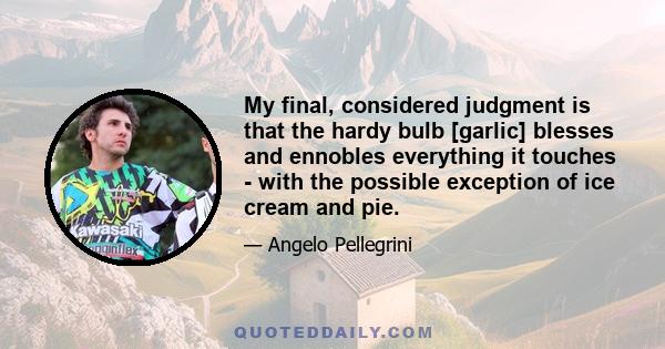 My final, considered judgment is that the hardy bulb [garlic] blesses and ennobles everything it touches - with the possible exception of ice cream and pie.