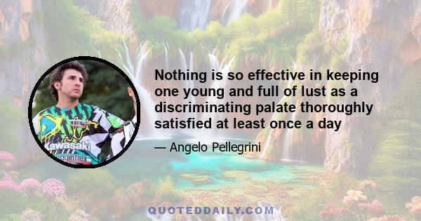 Nothing is so effective in keeping one young and full of lust as a discriminating palate thoroughly satisfied at least once a day