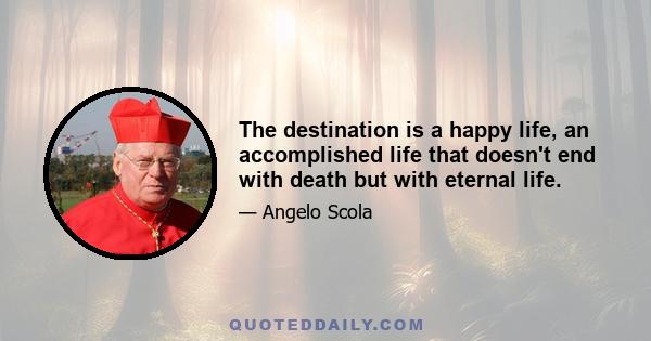 The destination is a happy life, an accomplished life that doesn't end with death but with eternal life.