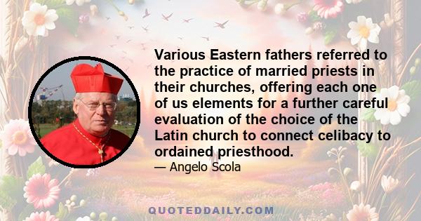 Various Eastern fathers referred to the practice of married priests in their churches, offering each one of us elements for a further careful evaluation of the choice of the Latin church to connect celibacy to ordained