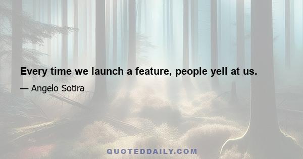 Every time we launch a feature, people yell at us.