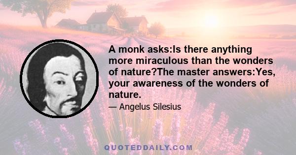 A monk asks:Is there anything more miraculous than the wonders of nature?The master answers:Yes, your awareness of the wonders of nature.