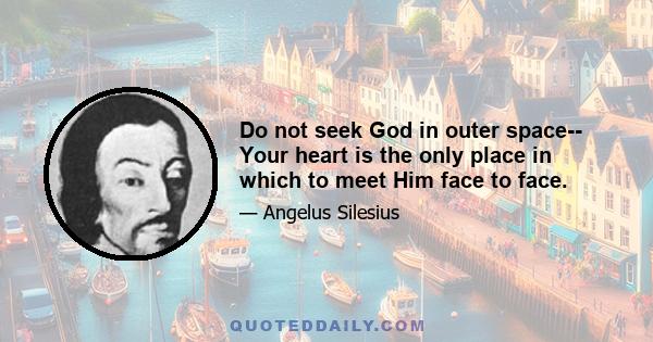 Do not seek God in outer space-- Your heart is the only place in which to meet Him face to face.