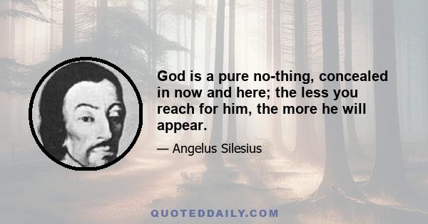 God is a pure no-thing, concealed in now and here; the less you reach for him, the more he will appear.