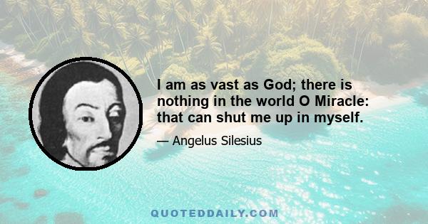 I am as vast as God; there is nothing in the world O Miracle: that can shut me up in myself.