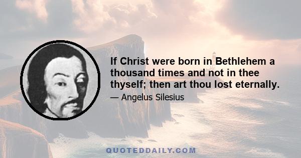 If Christ were born in Bethlehem a thousand times and not in thee thyself; then art thou lost eternally.