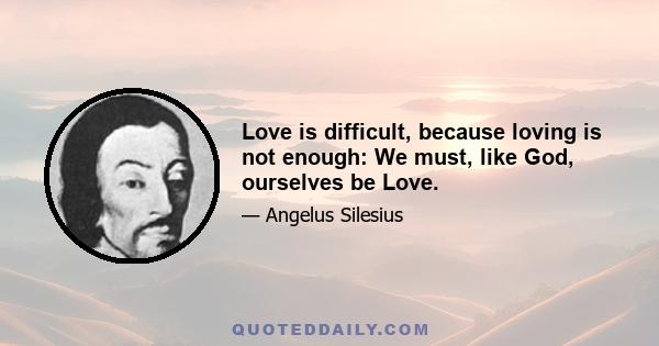 Love is difficult, because loving is not enough: We must, like God, ourselves be Love.