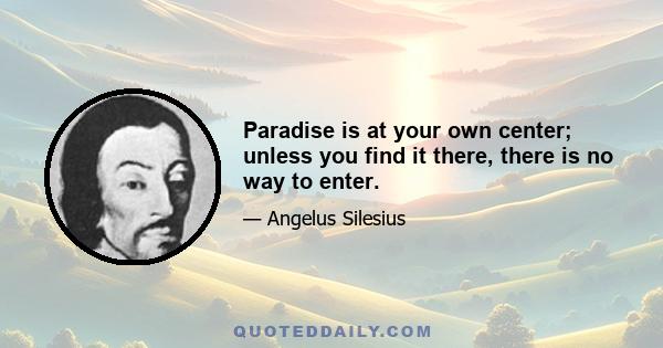 Paradise is at your own center; unless you find it there, there is no way to enter.