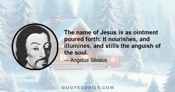 The name of Jesus is as ointment poured forth; It nourishes, and illumines, and stills the anguish of the soul.