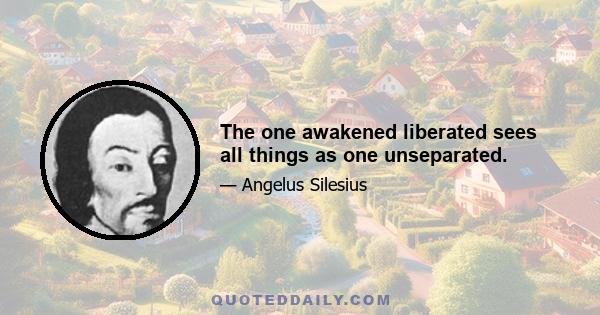 The one awakened liberated sees all things as one unseparated.