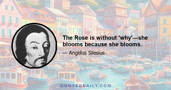 The Rose is without 'why'—she blooms because she blooms.