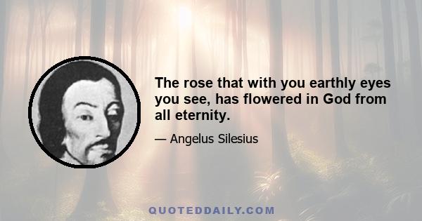 The rose that with you earthly eyes you see, has flowered in God from all eternity.