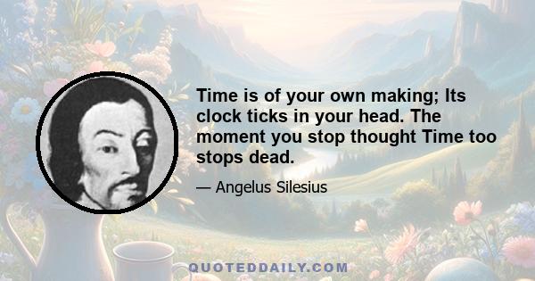 Time is of your own making; Its clock ticks in your head. The moment you stop thought Time too stops dead.