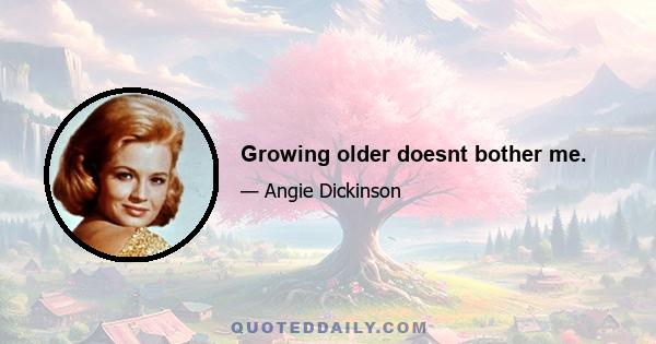 Growing older doesnt bother me.