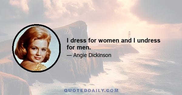 I dress for women and I undress for men.