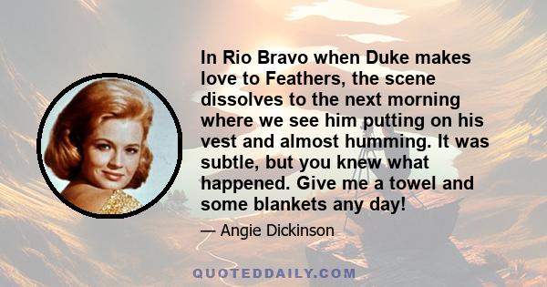 In Rio Bravo when Duke makes love to Feathers, the scene dissolves to the next morning where we see him putting on his vest and almost humming. It was subtle, but you knew what happened. Give me a towel and some