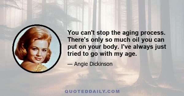 You can't stop the aging process. There's only so much oil you can put on your body. I've always just tried to go with my age.