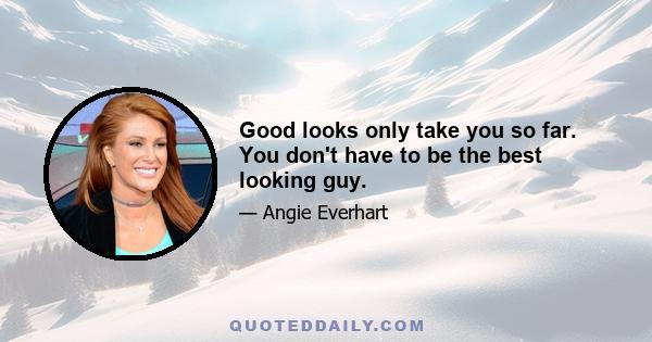 Good looks only take you so far. You don't have to be the best looking guy.