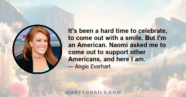 It's been a hard time to celebrate, to come out with a smile. But I'm an American. Naomi asked me to come out to support other Americans, and here I am.