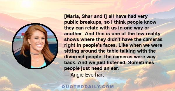 [Marla, Shar and I] all have had very public breakups, so I think people know they can relate with us in one way or another. And this is one of the few reality shows where they didn't have the cameras right in people's