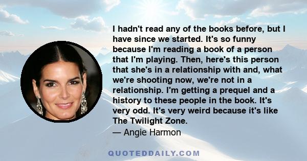 I hadn't read any of the books before, but I have since we started. It's so funny because I'm reading a book of a person that I'm playing. Then, here's this person that she's in a relationship with and, what we're