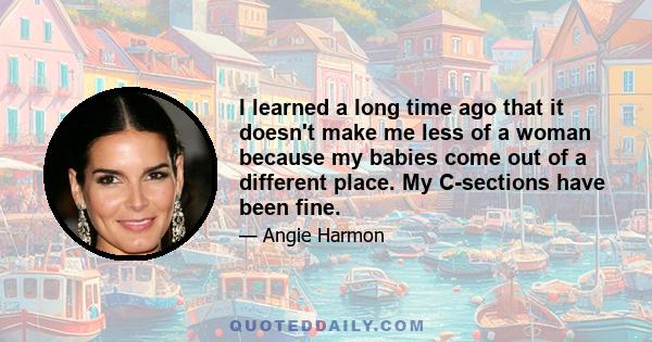 I learned a long time ago that it doesn't make me less of a woman because my babies come out of a different place. My C-sections have been fine.