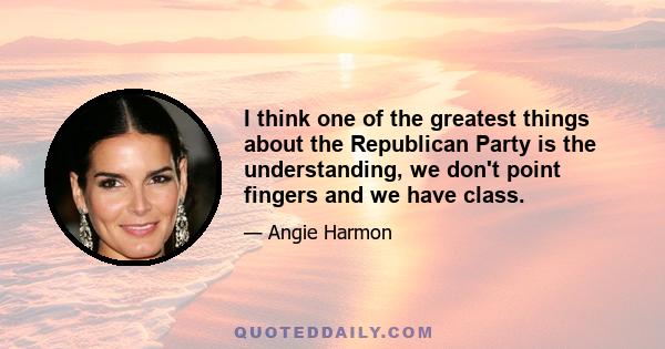 I think one of the greatest things about the Republican Party is the understanding, we don't point fingers and we have class.